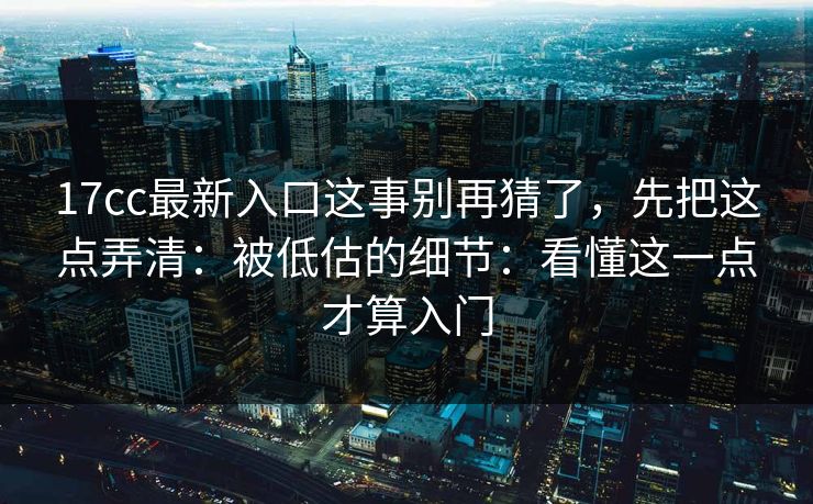 17cc最新入口这事别再猜了，先把这点弄清：被低估的细节：看懂这一点才算入门