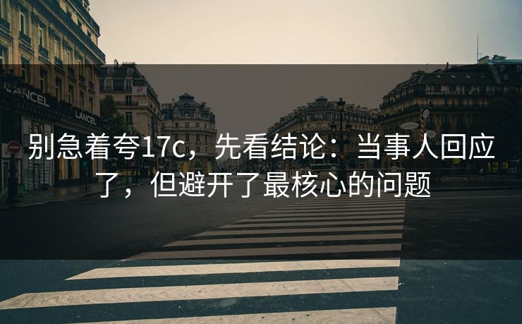 别急着夸17c，先看结论：当事人回应了，但避开了最核心的问题