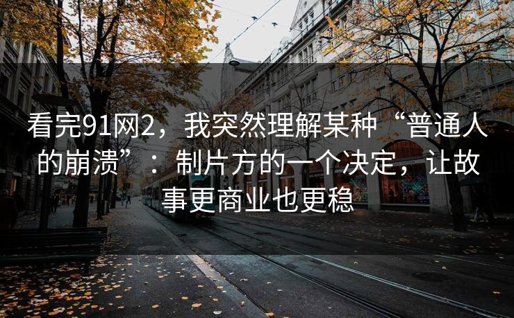 看完91网2，我突然理解某种“普通人的崩溃”：制片方的一个决定，让故事更商业也更稳