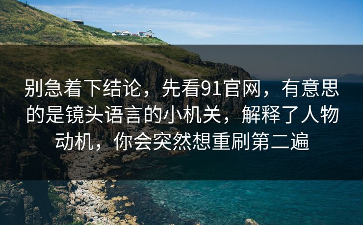 别急着下结论，先看91官网，有意思的是镜头语言的小机关，解释了人物动机，你会突然想重刷第二遍