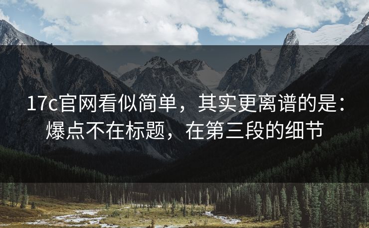 17c官网看似简单，其实更离谱的是：爆点不在标题，在第三段的细节