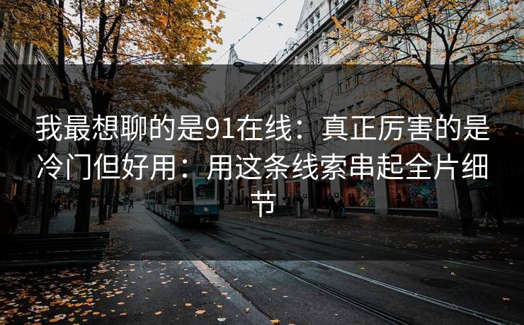 我最想聊的是91在线：真正厉害的是冷门但好用：用这条线索串起全片细节