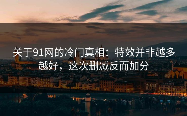 关于91网的冷门真相：特效并非越多越好，这次删减反而加分