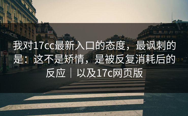 我对17cc最新入口的态度，最讽刺的是：这不是矫情，是被反复消耗后的反应｜以及17c网页版