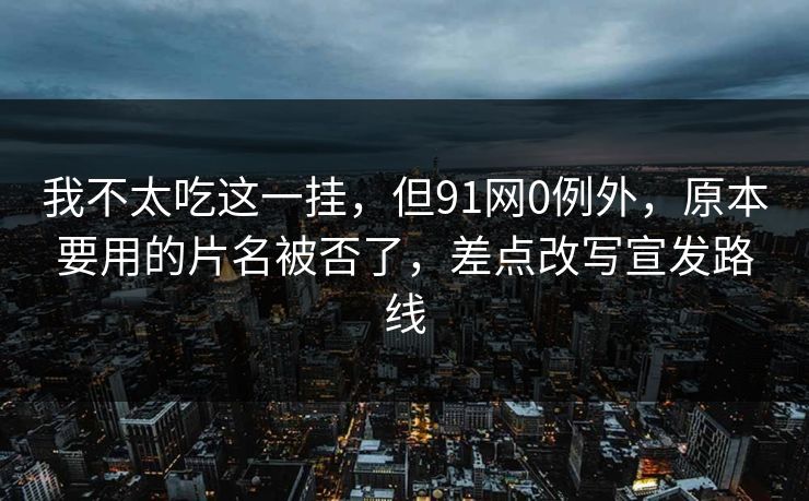 我不太吃这一挂，但91网0例外，原本要用的片名被否了，差点改写宣发路线
