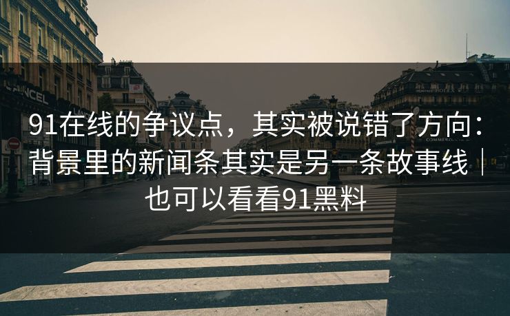 91在线的争议点，其实被说错了方向：背景里的新闻条其实是另一条故事线｜也可以看看91黑料