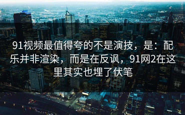 91视频最值得夸的不是演技，是：配乐并非渲染，而是在反讽，91网2在这里其实也埋了伏笔