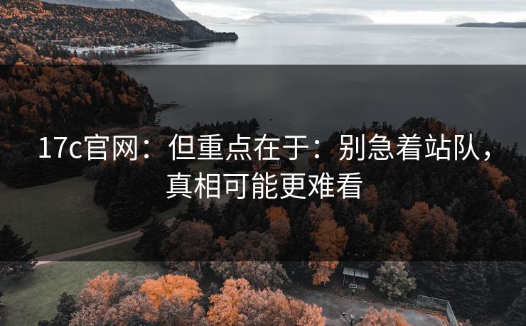 17c官网：但重点在于：别急着站队，真相可能更难看