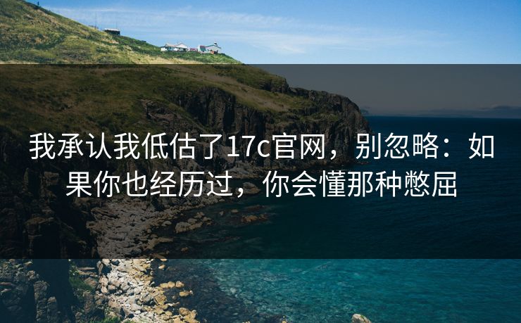 我承认我低估了17c官网，别忽略：如果你也经历过，你会懂那种憋屈
