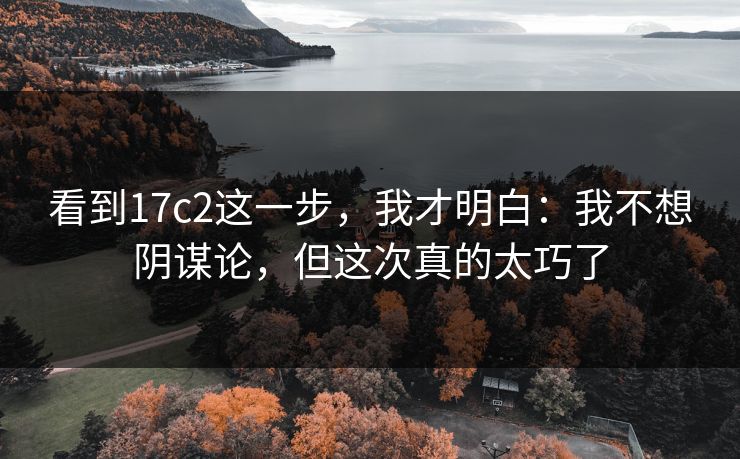 看到17c2这一步，我才明白：我不想阴谋论，但这次真的太巧了