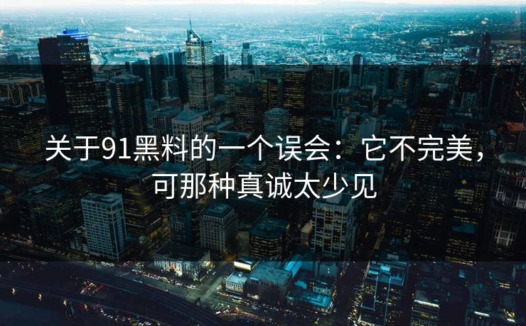 关于91黑料的一个误会：它不完美，可那种真诚太少见