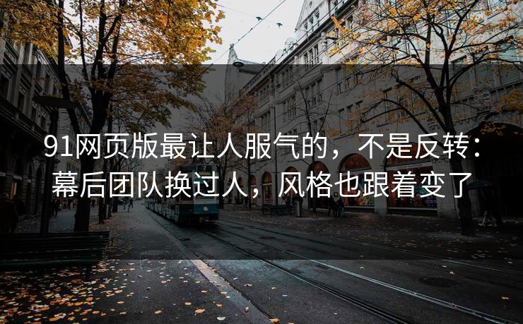91网页版最让人服气的，不是反转：幕后团队换过人，风格也跟着变了