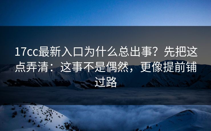 17cc最新入口为什么总出事？先把这点弄清：这事不是偶然，更像提前铺过路