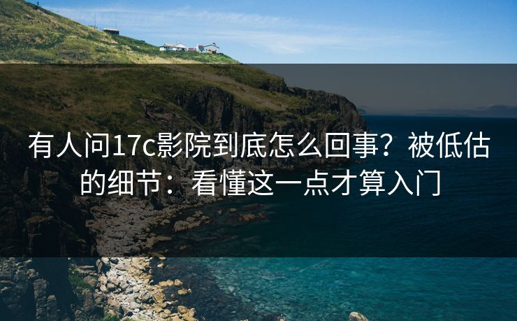 有人问17c影院到底怎么回事？被低估的细节：看懂这一点才算入门