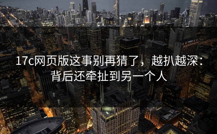 17c网页版这事别再猜了，越扒越深：背后还牵扯到另一个人