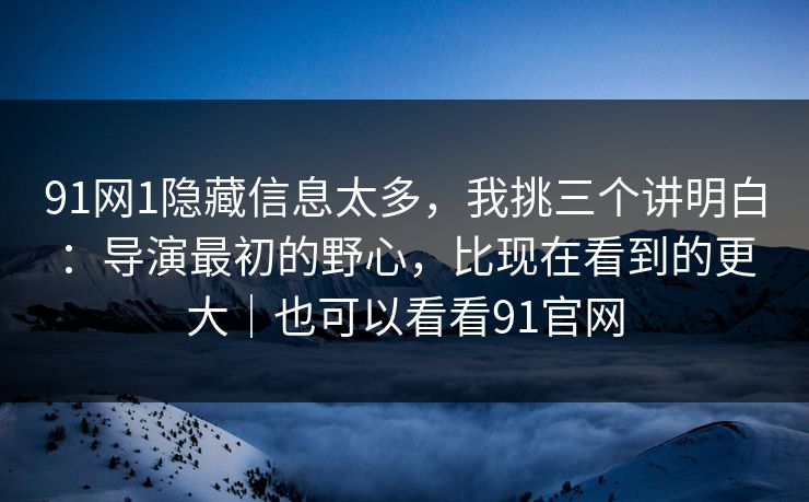 91网1隐藏信息太多，我挑三个讲明白：导演最初的野心，比现在看到的更大｜也可以看看91官网