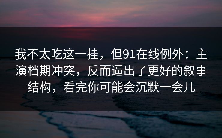 我不太吃这一挂，但91在线例外：主演档期冲突，反而逼出了更好的叙事结构，看完你可能会沉默一会儿