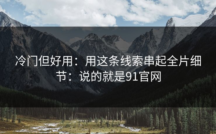 冷门但好用:用这条线索串起全片细节:说的就是91官网 冷门但好用:用这条线索串起全片细节:说的就是91官网