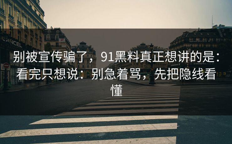 别被宣传骗了，91黑料真正想讲的是：看完只想说：别急着骂，先把隐线看懂