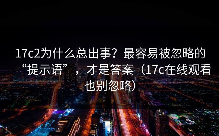 17c2为什么总出事?最容易被忽略的“提示语”,才是答案(17c在线观看也别忽略) 17c2为什么总出事?最容易被忽略的“提示语”,才是答案(17c在线观看也别忽略)