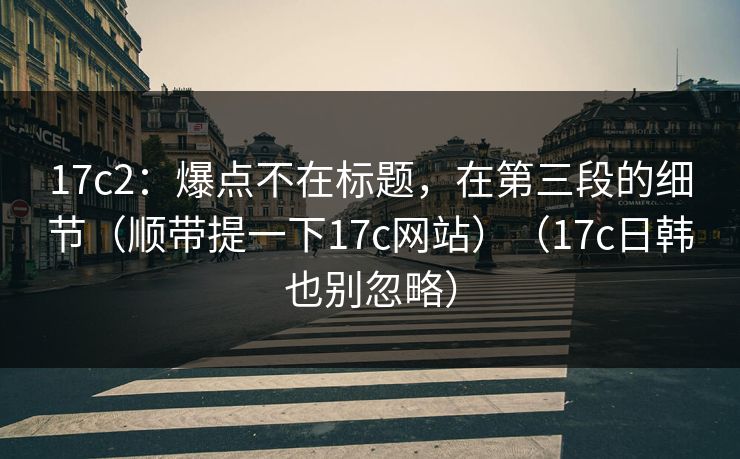 17c2:爆点不在标题,在第三段的细节(顺带提一下17c网站)(17c日韩也别忽略) 17c2:爆点不在标题,在第三段的细节(顺带提一下17c网站)(17c日韩也别忽略)