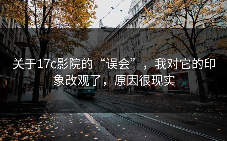 关于17c影院的“误会”,我对它的印象改观了,原因很现实 关于17c影院的“误会”,我对它的印象改观了,原因很现实