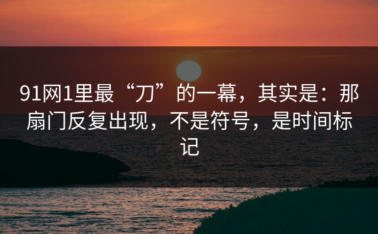 91网1里最“刀”的一幕，其实是：那扇门反复出现，不是符号，是时间标记