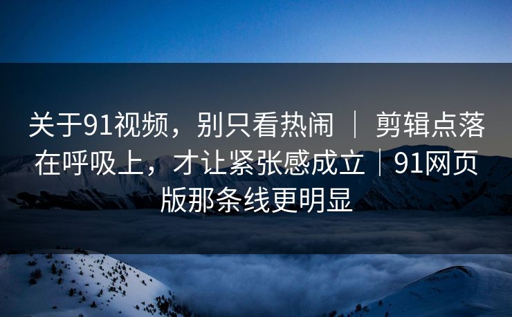 关于91视频，别只看热闹 ｜ 剪辑点落在呼吸上，才让紧张感成立｜91网页版那条线更明显