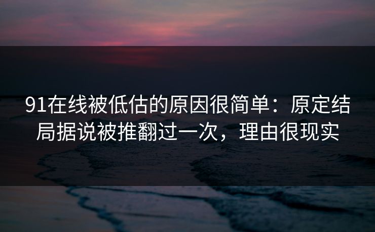 91在线被低估的原因很简单：原定结局据说被推翻过一次，理由很现实