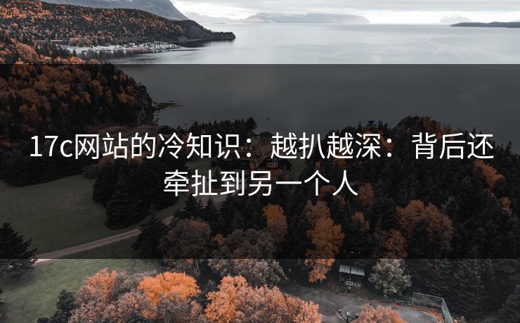 17c网站的冷知识:越扒越深:背后还牵扯到另一个人 17c网站的冷知识:越扒越深:背后还牵扯到另一个人