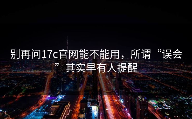 别再问17c官网能不能用，所谓“误会”其实早有人提醒