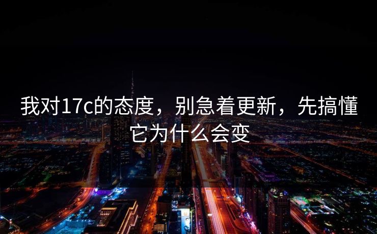 我对17c的态度，别急着更新，先搞懂它为什么会变