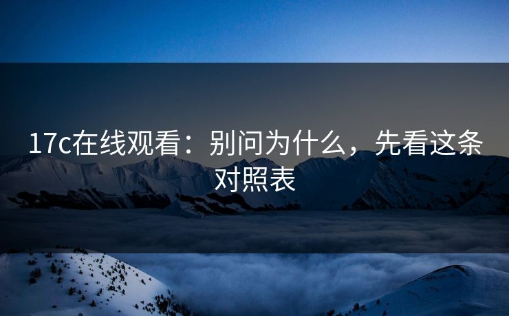 17c在线观看：别问为什么，先看这条对照表