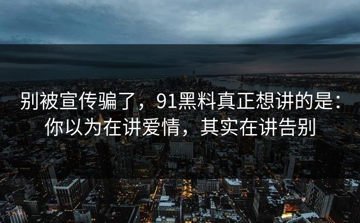 别被宣传骗了，91黑料真正想讲的是：你以为在讲爱情，其实在讲告别