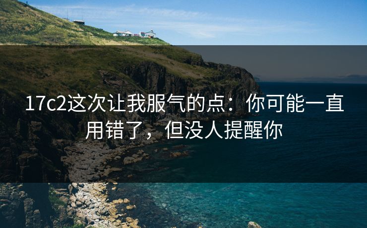17c2这次让我服气的点:你可能一直用错了,但没人提醒你 17c2这次让我服气的点:你可能一直用错了,但没人提醒你