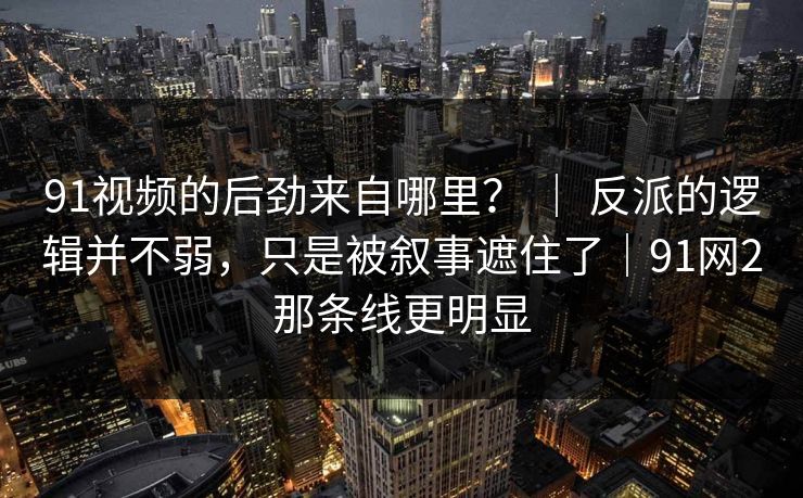 91视频的后劲来自哪里？ ｜ 反派的逻辑并不弱，只是被叙事遮住了｜91网2那条线更明显