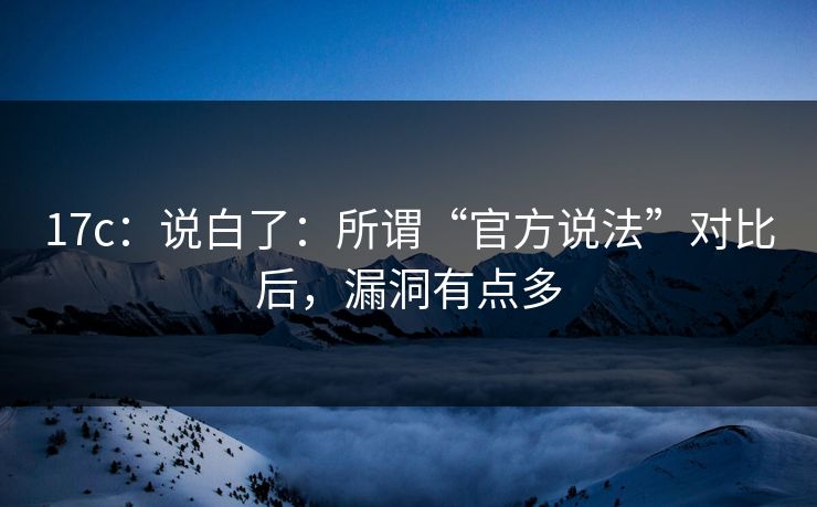 17c：说白了：所谓“官方说法”对比后，漏洞有点多