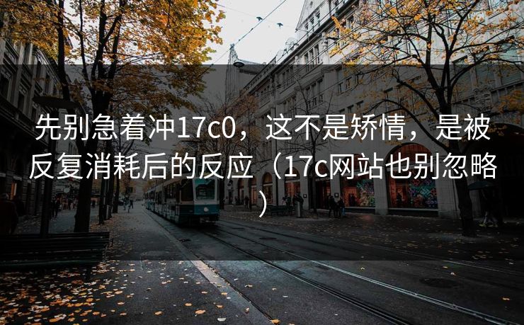 先别急着冲17c0，这不是矫情，是被反复消耗后的反应（17c网站也别忽略）