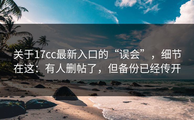 关于17cc最新入口的“误会”，细节在这：有人删帖了，但备份已经传开