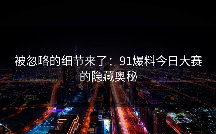 被忽略的细节来了：91爆料今日大赛的隐藏奥秘