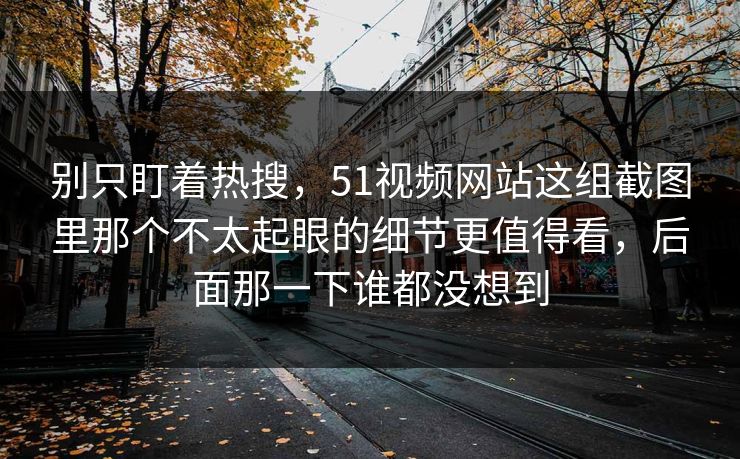 别只盯着热搜，51视频网站这组截图里那个不太起眼的细节更值得看，后面那一下谁都没想到