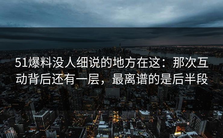 51爆料没人细说的地方在这:那次互动背后还有一层,最离谱的是后半段 51爆料没人细说的地方在这:那次互动背后还有一层,最离谱的是后半段