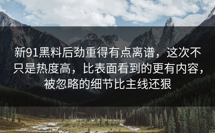 新91黑料后劲重得有点离谱,这次不只是热度高,比表面看到的更有内容,被忽略的细节比主线还狠 新91黑料后劲重得有点离谱,这次不只是热度高,比表面看到的更有内容,被忽略的细节比主线还狠