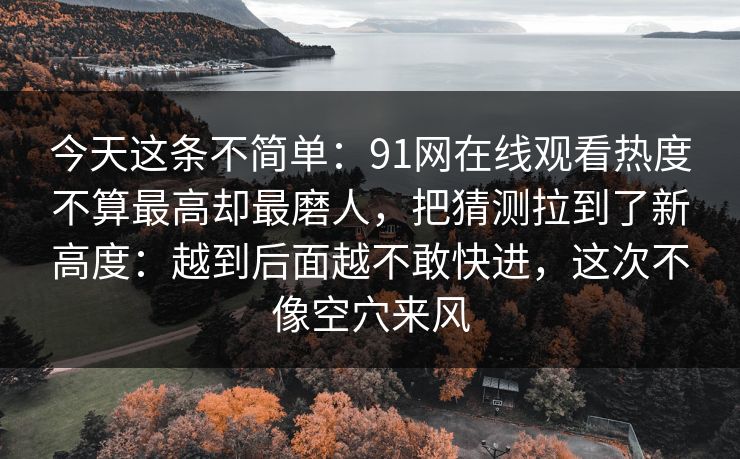 今天这条不简单：91网在线观看热度不算最高却最磨人，把猜测拉到了新高度：越到后面越不敢快进，这次不像空穴来风