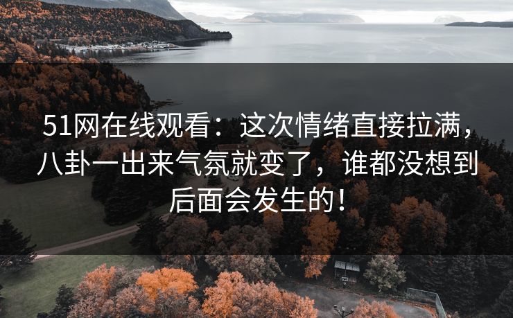 51网在线观看：这次情绪直接拉满，八卦一出来气氛就变了，谁都没想到后面会发生的！