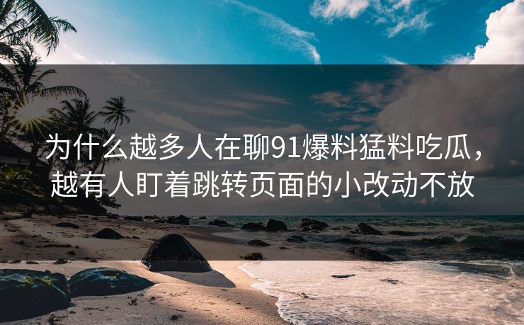 为什么越多人在聊91爆料猛料吃瓜，越有人盯着跳转页面的小改动不放