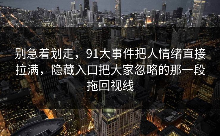 别急着划走，91大事件把人情绪直接拉满，隐藏入口把大家忽略的那一段拖回视线